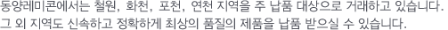 동양레미콘에서는 철원, 화천, 포천, 연천 지역을 주 납품 대상으로 거래하고 있습니다.
		그 외 지역도 신속하고 정확하게 최상의 품질의 제품을 납품 받으실 수 있습니다.