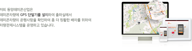 저희 동양레미콘산업은 
        레미콘차량에 GPS 단말기를 설치하여 출하실에서 
        레미콘차량의 운행사항을 확인하여 좀 더 원활한 배차를 위하여
        차량관제시스템을 운영하고 있습니다.